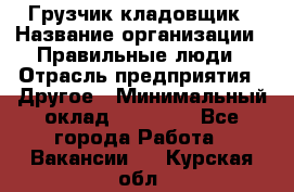 Грузчик-кладовщик › Название организации ­ Правильные люди › Отрасль предприятия ­ Другое › Минимальный оклад ­ 26 000 - Все города Работа » Вакансии   . Курская обл.